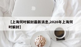 【上海何时解封最新消息,2020年上海何时解封】