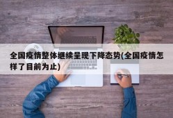 全国疫情整体继续呈现下降态势(全国疫情怎样了目前为止)