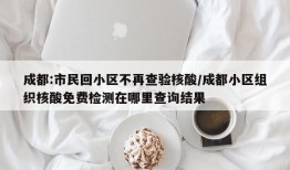 成都:市民回小区不再查验核酸/成都小区组织核酸免费检测在哪里查询结果