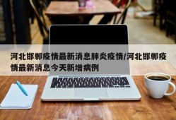 河北邯郸疫情最新消息肺炎疫情/河北邯郸疫情最新消息今天新增病例