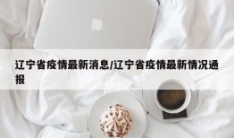 辽宁省疫情最新消息/辽宁省疫情最新情况通报