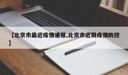【北京市最近疫情通报,北京市近期疫情防控】