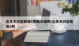 北京大兴区新增1例确诊病例/北京大兴区新增2例