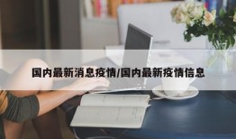 国内最新消息疫情/国内最新疫情信息