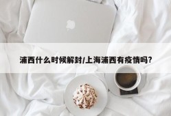 浦西什么时候解封/上海浦西有疫情吗?