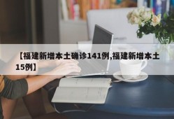 【福建新增本土确诊141例,福建新增本土15例】