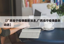 【广西南宁疫情最新消息,广西南宁疫情最新动态】