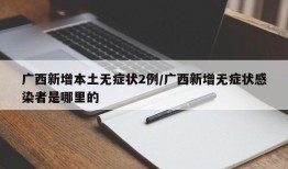 广西新增本土无症状2例/广西新增无症状感染者是哪里的