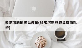 哈尔滨新冠肺炎疫情(哈尔滨新冠肺炎疫情轨迹)