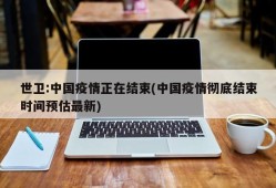 世卫:中国疫情正在结束(中国疫情彻底结束时间预估最新)