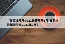 【石家庄限号2021最新限号1月,石家庄最新限号表2021年7月】