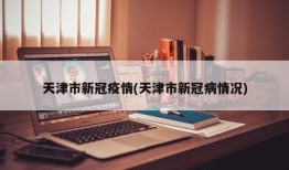 天津市新冠疫情(天津市新冠病情况)