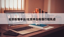 北京疫情丰台/北京丰台疫情行程轨迹