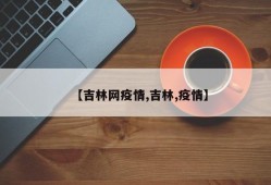 【吉林网疫情,吉林,疫情】