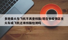 多地乘火车飞机不再查核酸/现在非疫情区坐火车或飞机还用核酸检测吗