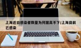 上海近日感染者数量为何居高不下/上海目前已感染