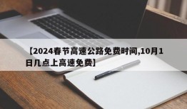 【2024春节高速公路免费时间,10月1日几点上高速免费】
