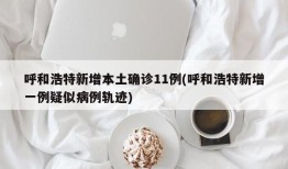 呼和浩特新增本土确诊11例(呼和浩特新增一例疑似病例轨迹)