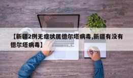 【新疆2例无症状属德尔塔病毒,新疆有没有德尔塔病毒】