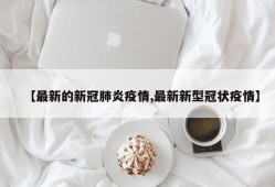 【最新的新冠肺炎疫情,最新新型冠状疫情】