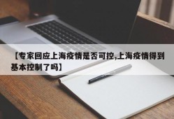 【专家回应上海疫情是否可控,上海疫情得到基本控制了吗】