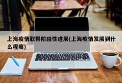 上海疫情取得阶段性进展(上海疫情发展到什么程度)