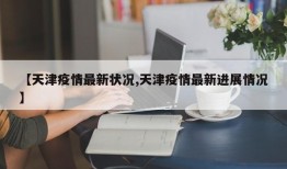 【天津疫情最新状况,天津疫情最新进展情况】
