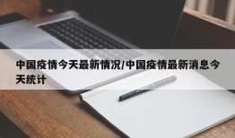 中国疫情今天最新情况/中国疫情最新消息今天统计