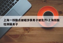 上海一核酸点被砸涉事男子被处罚/上海核酸检测捅鼻子