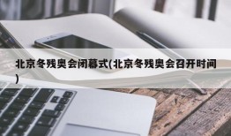 北京冬残奥会闭幕式(北京冬残奥会召开时间)