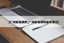 【广州新增病例,广州新增病例最新情况】