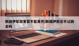新疆伊犁游客暂不能离开/新疆伊犁还不让回去吗
