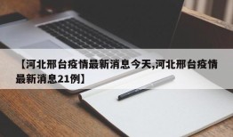【河北邢台疫情最新消息今天,河北邢台疫情最新消息21例】
