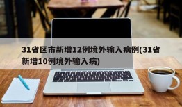 31省区市新增12例境外输入病例(31省新增10例境外输入病)