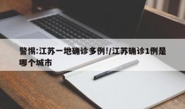 警惕:江苏一地确诊多例!/江苏确诊1例是哪个城市