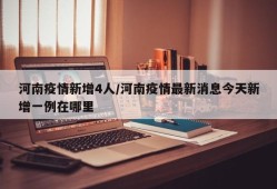河南疫情新增4人/河南疫情最新消息今天新增一例在哪里