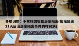 多地调整：不查核酸密接居家隔离(密接隔离21天后没居家隔离条件的咋解决)