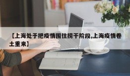 【上海处于把疫情围住捞干阶段,上海疫情卷土重来】
