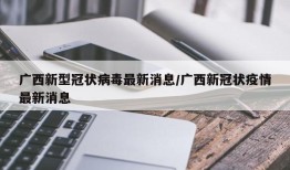 广西新型冠状病毒最新消息/广西新冠状疫情最新消息