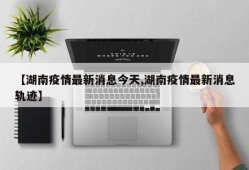 【湖南疫情最新消息今天,湖南疫情最新消息轨迹】