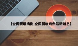 【全国新增病例,全国新增病例最新消息】