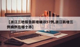 【浙江三地报告新增确诊57例,浙江新增三例病例在哪个市】