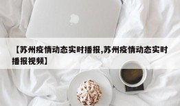 【苏州疫情动态实时播报,苏州疫情动态实时播报视频】