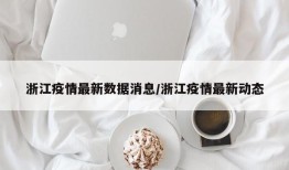 浙江疫情最新数据消息/浙江疫情最新动态