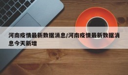 河南疫情最新数据消息/河南疫情最新数据消息今天新增