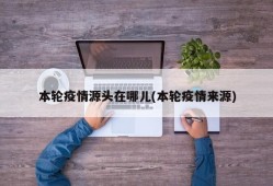 本轮疫情源头在哪儿(本轮疫情来源)