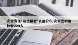 安徽发现1名密接者!轨迹公布/安徽密切接触者229人