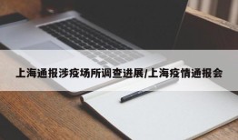 上海通报涉疫场所调查进展/上海疫情通报会
