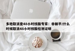 多地取消查48小时核酸专家：非躺平/什么时候取消48小时核酸检测证明