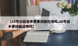 【28号以后返乡需要核酸检测吗,28号返乡要核酸证明吗】